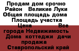 Продам дом срочно › Район ­ Великие Луки › Общая площадь дома ­ 48 › Площадь участка ­ 1 700 › Цена ­ 150 000 - Все города Недвижимость » Дома, коттеджи, дачи продажа   . Ставропольский край,Кисловодск г.